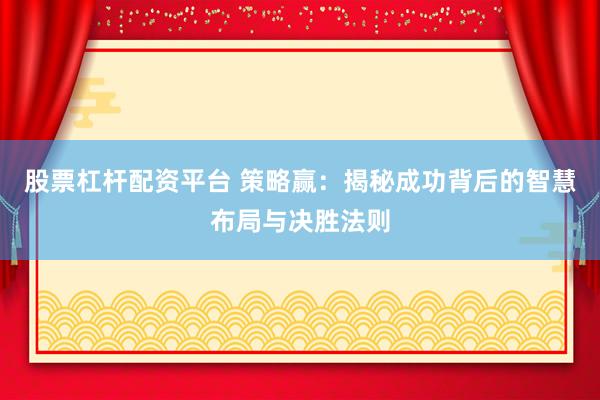 股票杠杆配资平台 策略赢：揭秘成功背后的智慧布局与决胜法则