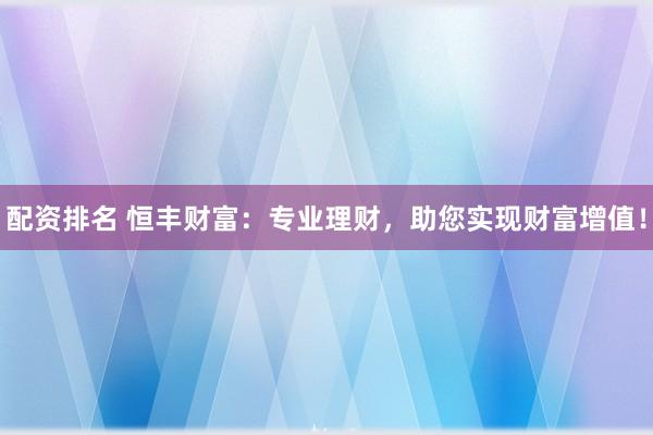 配资排名 恒丰财富：专业理财，助您实现财富增值！