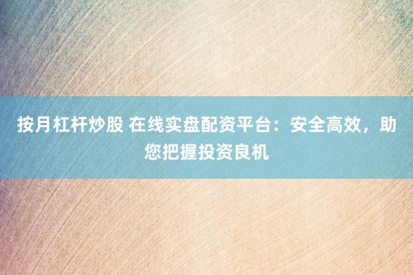按月杠杆炒股 在线实盘配资平台：安全高效，助您把握投资良机