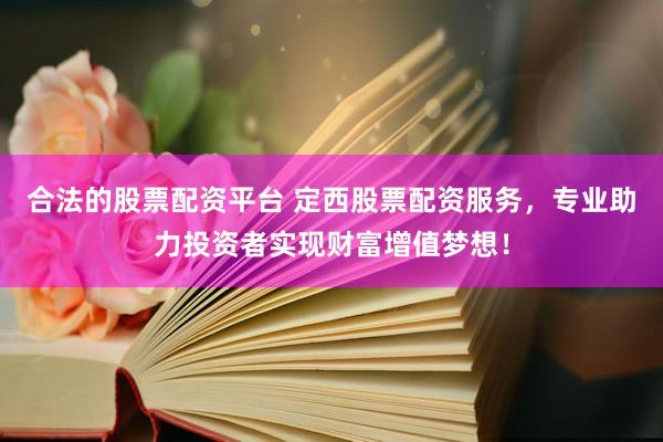 合法的股票配资平台 定西股票配资服务，专业助力投资者实现财富增值梦想！
