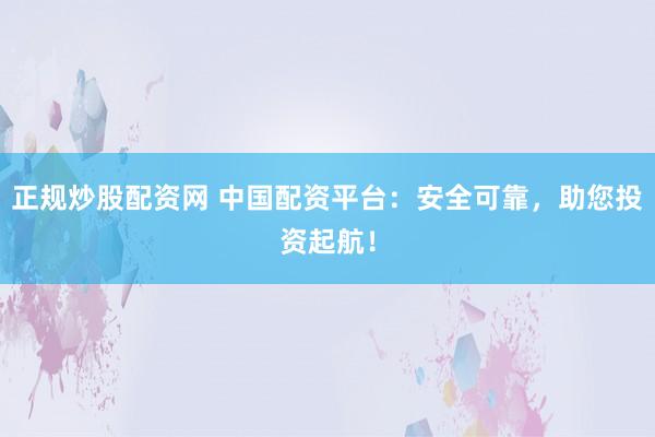 正规炒股配资网 中国配资平台：安全可靠，助您投资起航！