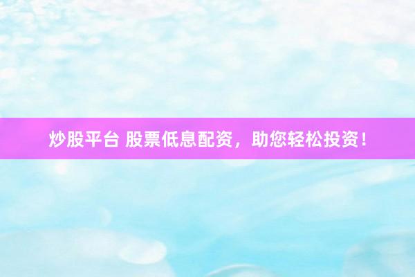炒股平台 股票低息配资，助您轻松投资！