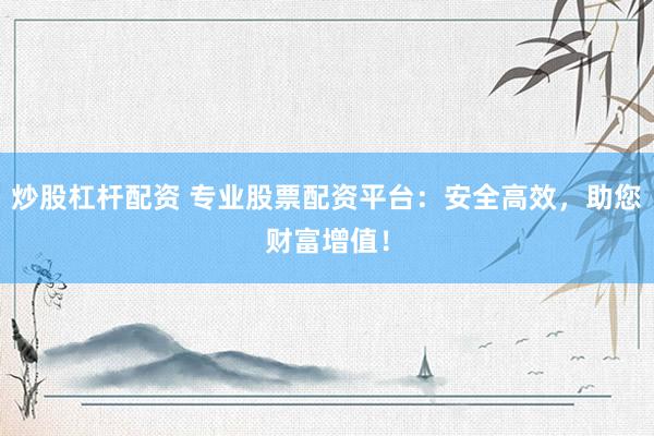 炒股杠杆配资 专业股票配资平台：安全高效，助您财富增值！
