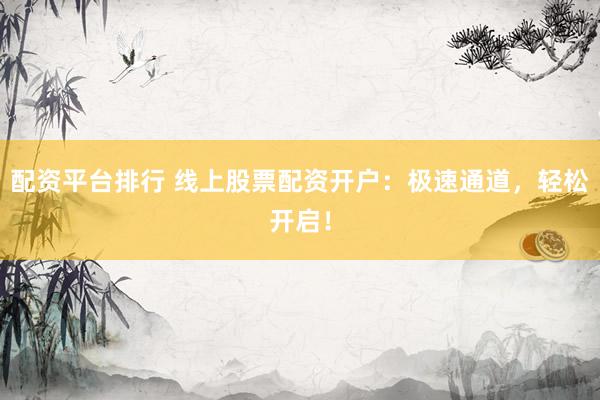 配资平台排行 线上股票配资开户：极速通道，轻松开启！
