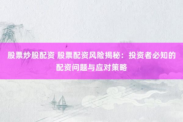 股票炒股配资 股票配资风险揭秘：投资者必知的配资问题与应对策略