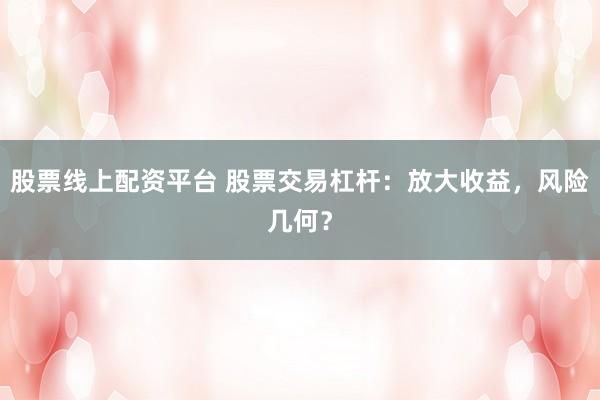 股票线上配资平台 股票交易杠杆：放大收益，风险几何？
