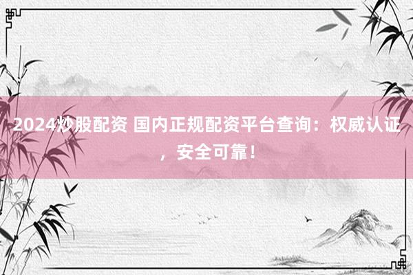 2024炒股配资 国内正规配资平台查询：权威认证，安全可靠！