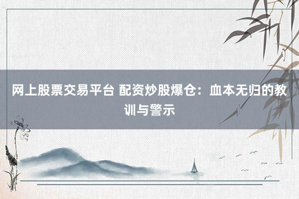 网上股票交易平台 配资炒股爆仓：血本无归的教训与警示