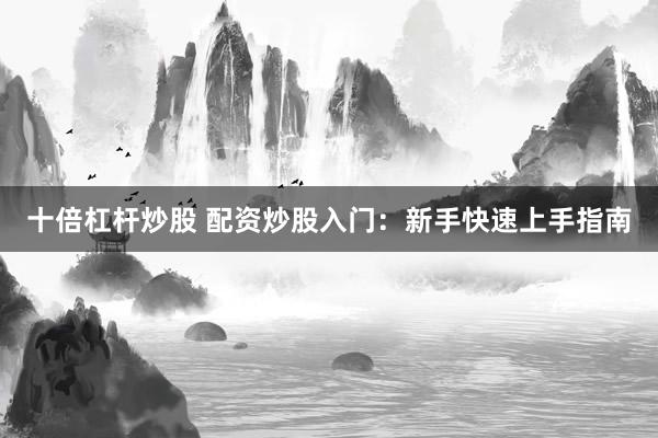 十倍杠杆炒股 配资炒股入门：新手快速上手指南