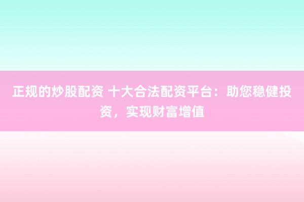 正规的炒股配资 十大合法配资平台：助您稳健投资，实现财富增值