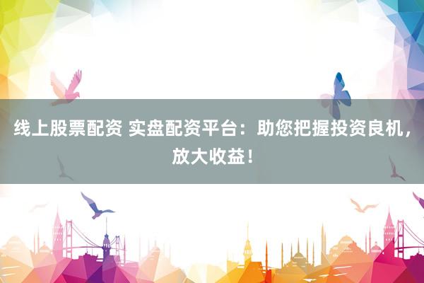 线上股票配资 实盘配资平台：助您把握投资良机，放大收益！