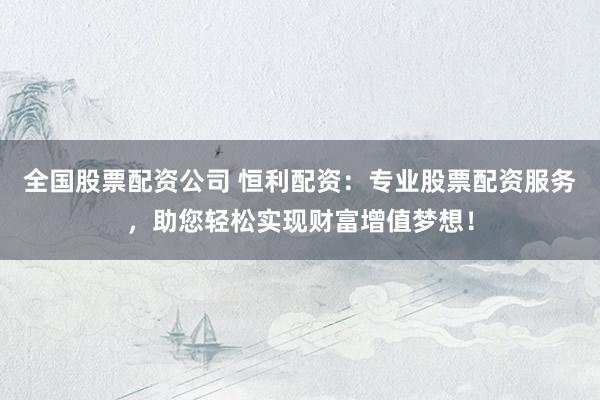 全国股票配资公司 恒利配资：专业股票配资服务，助您轻松实现财富增值梦想！