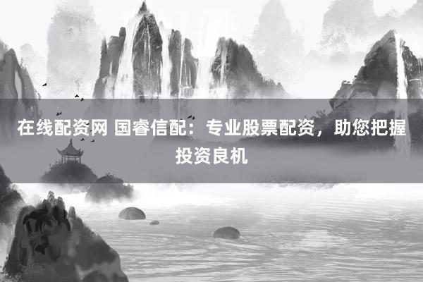 在线配资网 国睿信配：专业股票配资，助您把握投资良机