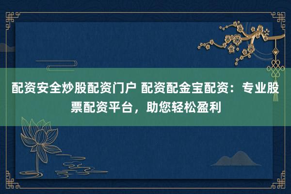 配资安全炒股配资门户 配资配金宝配资：专业股票配资平台，助您轻松盈利
