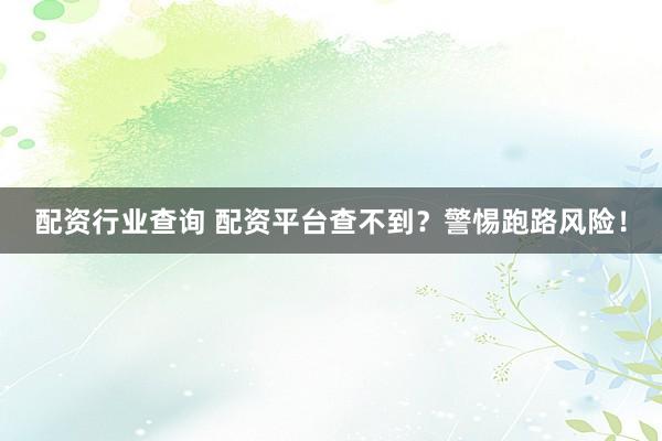 配资行业查询 配资平台查不到？警惕跑路风险！