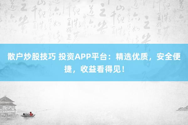 散户炒股技巧 投资APP平台：精选优质，安全便捷，收益看得见！