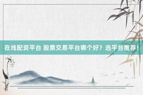 在线配资平台 股票交易平台哪个好？选平台推荐！