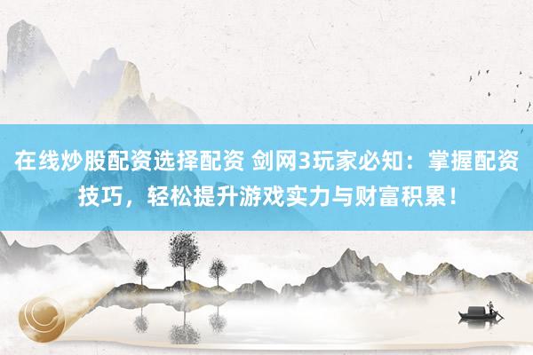 在线炒股配资选择配资 剑网3玩家必知：掌握配资技巧，轻松提升游戏实力与财富积累！
