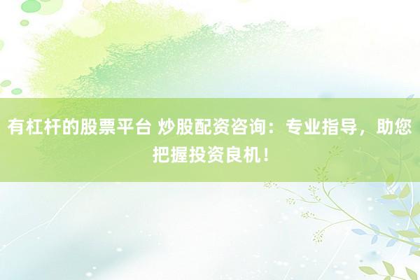 有杠杆的股票平台 炒股配资咨询：专业指导，助您把握投资良机！