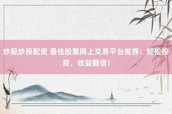 炒股炒股配资 最佳股票网上交易平台推荐：轻松投资，收益翻倍！