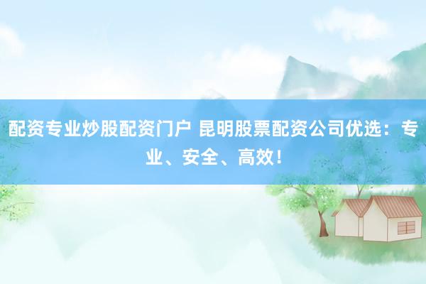 配资专业炒股配资门户 昆明股票配资公司优选：专业、安全、高效！