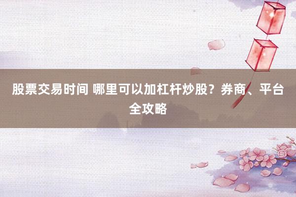 股票交易时间 哪里可以加杠杆炒股？券商、平台全攻略