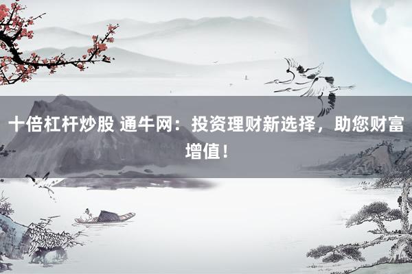 十倍杠杆炒股 通牛网：投资理财新选择，助您财富增值！