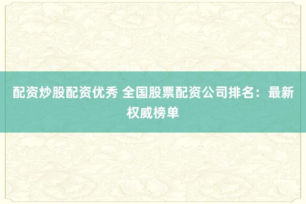配资炒股配资优秀 全国股票配资公司排名：最新权威榜单