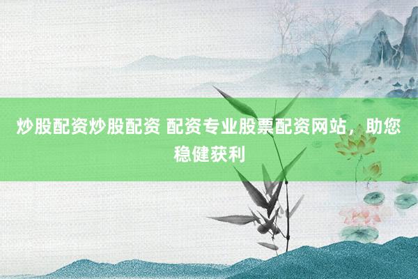 炒股配资炒股配资 配资专业股票配资网站，助您稳健获利